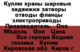 Куплю краны шаровые  задвижки затворы отводы фланцы электроприводы › Производитель ­ Ооо › Модель ­ Ооо › Цена ­ 2 000 - Все города Водная техника » Куплю   . Кировская обл.,Киров г.